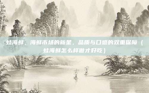 蛙海鲜,海鲜市场的新星,品质与口感的双重保障(蛙海鲜怎么样做才好吃)
