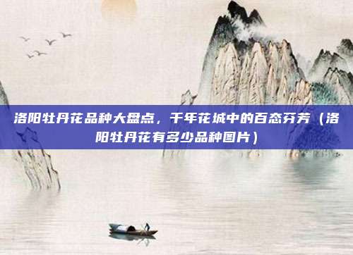 洛阳牡丹花品种大盘点,千年花城中的百态芬芳(洛阳牡丹花有多少品种图片)