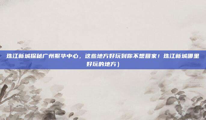 珠江新城探秘广州繁华中心,这些地方好玩到你不想回家!珠江新城哪里好玩的地方)