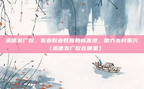 承德农广校,农业职业教育的新高地,助力乡村振兴(承德农广校在哪里)