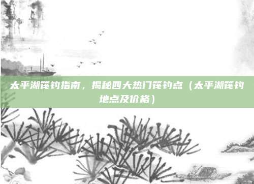 太平湖筏钓指南,揭秘四大热门筏钓点(太平湖筏钓地点及价格)