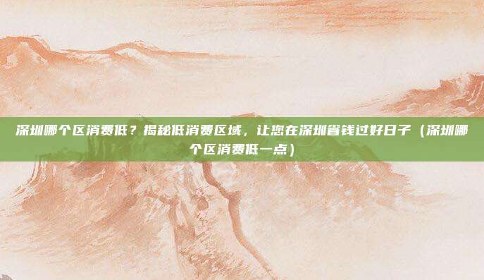 深圳哪个区消费低?揭秘低消费区域,让您在深圳省钱过好日子(深圳哪个区消费低一点)