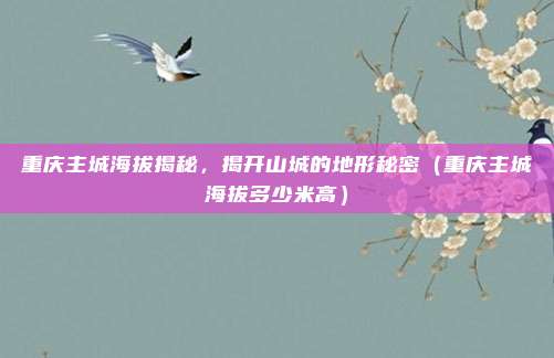 重庆主城海拔揭秘,揭开山城的地形秘密(重庆主城海拔多少米高)