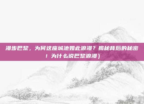 漫步巴黎,为何这座城池如此浪漫?揭秘背后的秘密!为什么说巴黎浪漫)