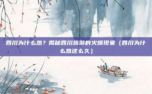 四川为什么热?揭秘四川旅游的火爆现象(四川为什么热这么久)