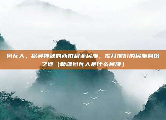 图瓦人，探寻神秘的西伯利亚民族，揭开他们的民族身份之谜（新疆图瓦人是什么民族）