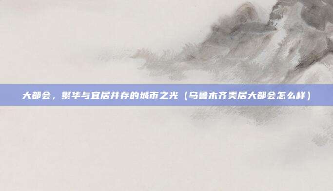 大都会,繁华与宜居并存的城市之光(乌鲁木齐美居大都会怎么样)