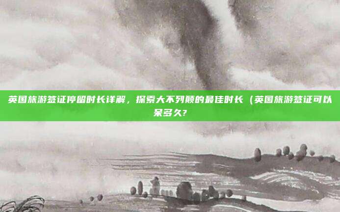 英国旅游签证停留时长详解,探索大不列颠的最佳时长(英国旅游签证可以呆多久?