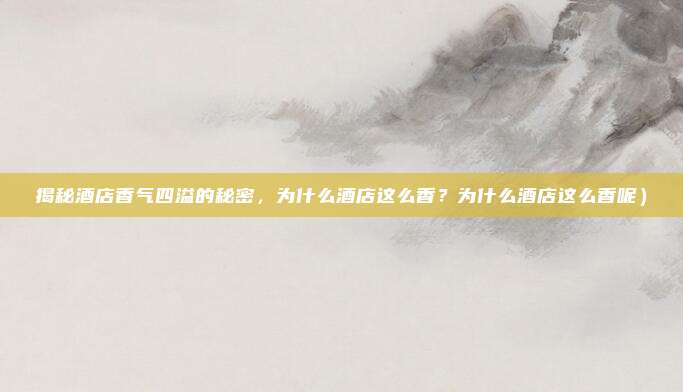 揭秘酒店香气四溢的秘密,为什么酒店这么香?为什么酒店这么香呢)