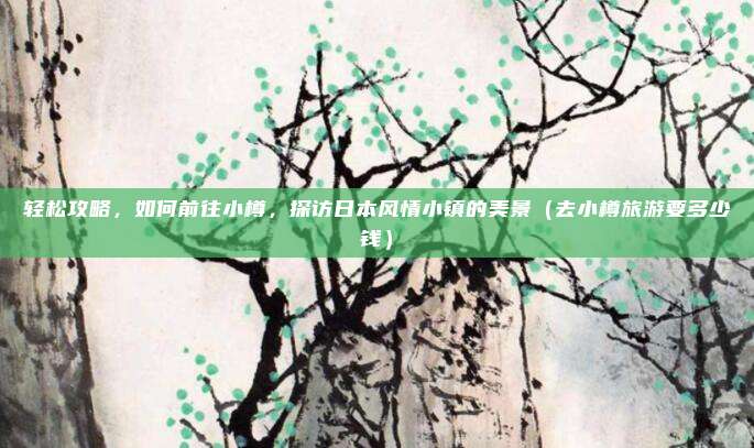 轻松攻略，如何前往小樽，探访日本风情小镇的美景（去小樽旅游要多少钱）