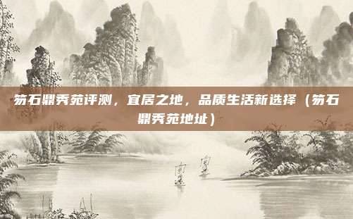 笏石鼎秀苑评测,宜居之地,品质生活新选择(笏石鼎秀苑地址)