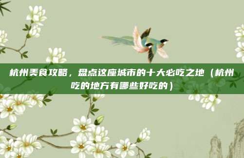 杭州美食攻略,盘点这座城市的十大必吃之地(杭州吃的地方有哪些好吃的)