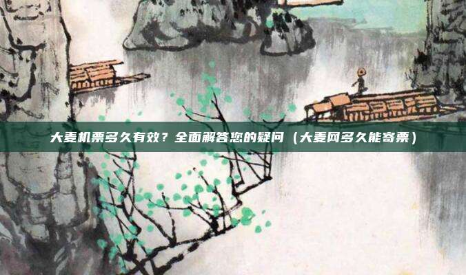 大麦机票多久有效?全面解答您的疑问(大麦网多久能寄票)