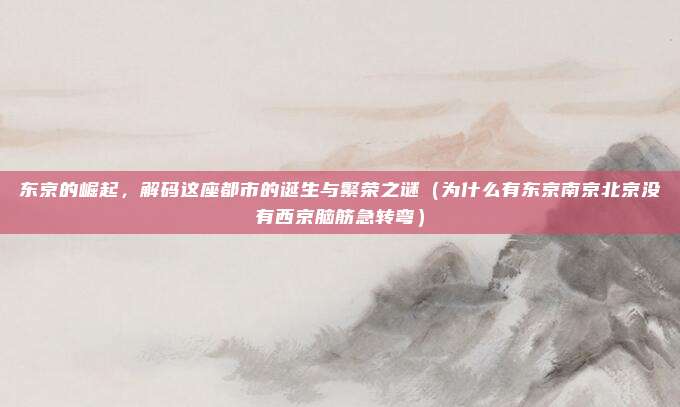 东京的崛起,解码这座都市的诞生与繁荣之谜(为什么有东京南京北京没有西京脑筋急转弯)