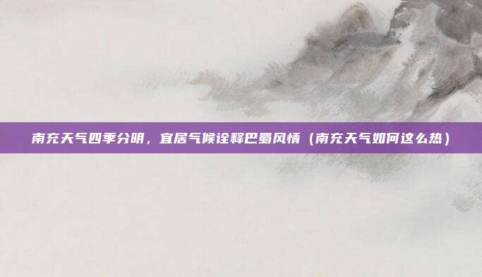 南充天气四季分明,宜居气候诠释巴蜀风情(南充天气如何这么热)