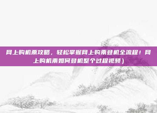 网上购机票攻略，轻松掌握网上购票登机全流程！网上购机票如何登机整个过程视频）