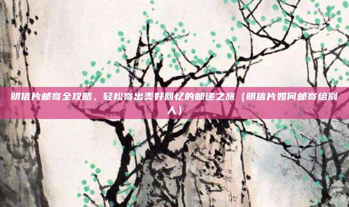 明信片邮寄全攻略，轻松寄出美好回忆的邮递之旅（明信片如何邮寄给别人）