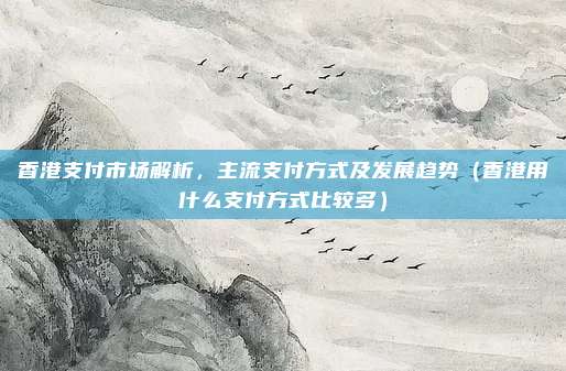 香港支付市场解析，主流支付方式及发展趋势（香港用什么支付方式比较多）