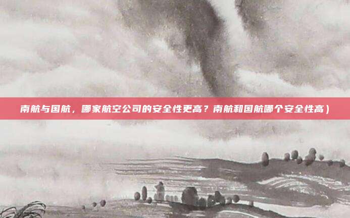 南航与国航,哪家航空公司的安全性更高?南航和国航哪个安全性高)