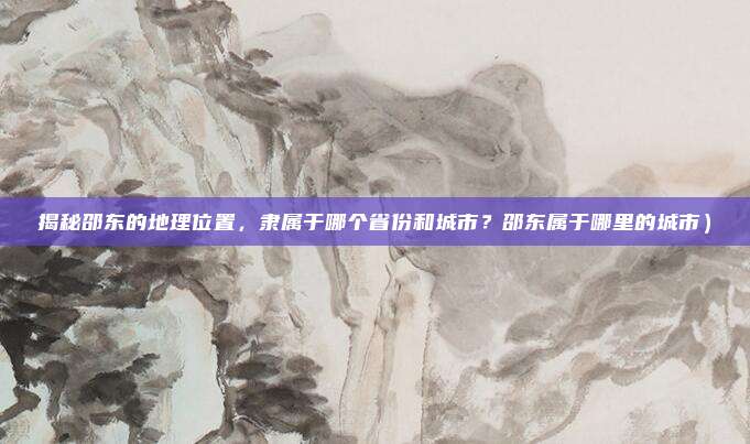 揭秘邵东的地理位置,隶属于哪个省份和城市?邵东属于哪里的城市)