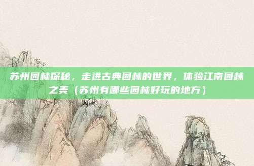 苏州园林探秘,走进古典园林的世界,体验江南园林之美(苏州有哪些园林好玩的地方)