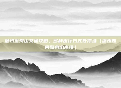 温州至舟山交通攻略,多种出行方式任你选(温州如何到舟山高铁)