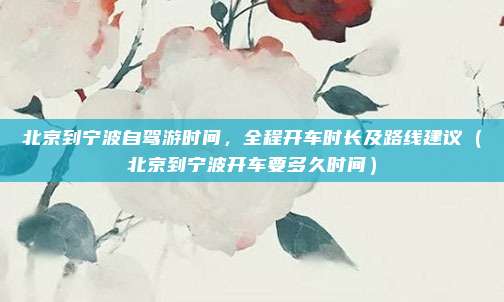 北京到宁波自驾游时间,全程开车时长及路线建议(北京到宁波开车要多久时间)