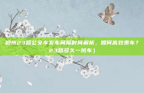 郑州23路公交车发车间隔时间解析,如何高效乘车?23路多久一班车)