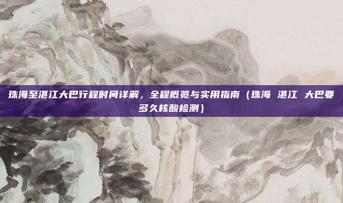 珠海至湛江大巴行程时间详解,全程概览与实用指南(珠海 湛江 大巴要多久核酸检测)