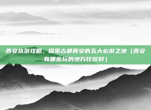 西安旅游攻略,探索古都西安的五大必游之地(西安有哪些玩的地方比较好)