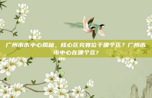 广州市市中心揭秘,核心区究竟位于哪个区?广州市市中心在哪个区?