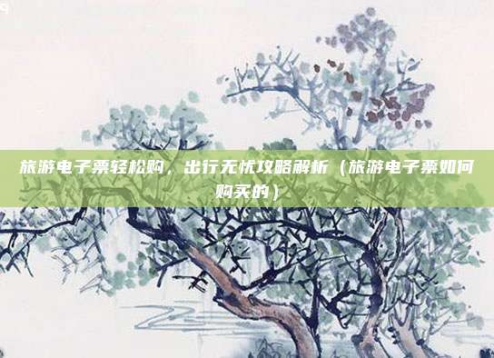 旅游电子票轻松购,出行无忧攻略解析(旅游电子票如何购买的)
