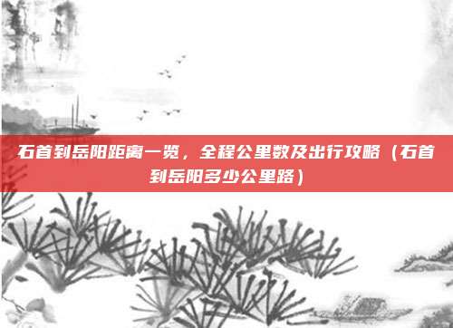 石首到岳阳距离一览,全程公里数及出行攻略(石首到岳阳多少公里路)