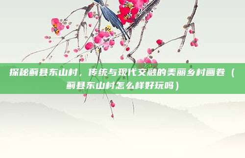 探秘蓟县东山村,传统与现代交融的美丽乡村画卷(蓟县东山村怎么样好玩吗)
