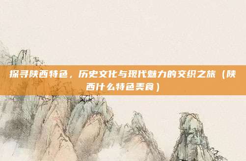 探寻陕西特色,历史文化与现代魅力的交织之旅(陕西什么特色美食)