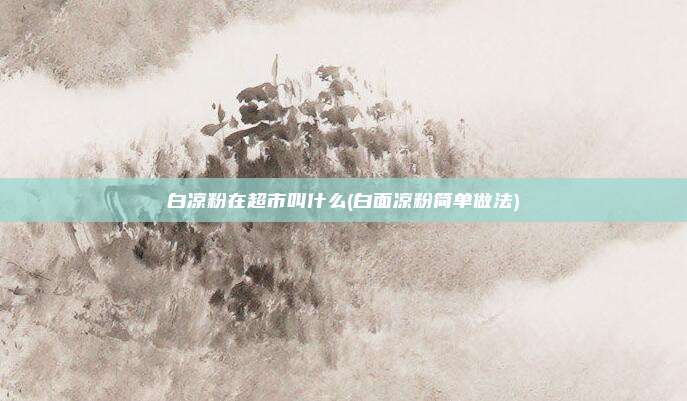 白凉粉在超市叫什么(白面凉粉简单做法)