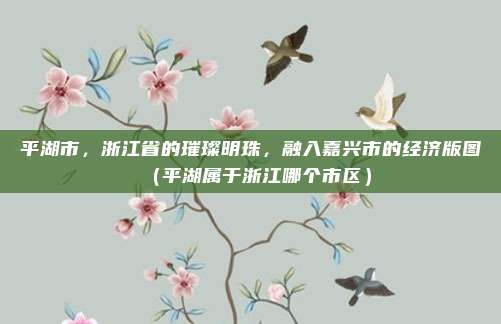 平湖市,浙江省的璀璨明珠,融入嘉兴市的经济版图(平湖属于浙江哪个市区)