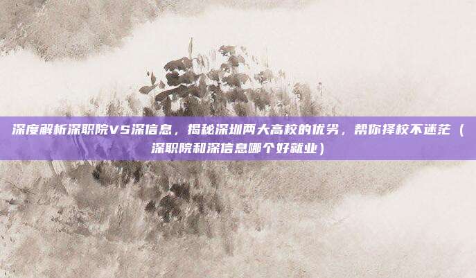 深度解析深职院VS深信息,揭秘深圳两大高校的优劣,帮你择校不迷茫(深职院和深信息哪个好就业)