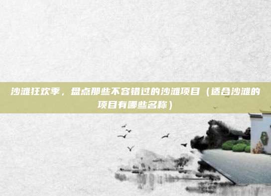 沙滩狂欢季,盘点那些不容错过的沙滩项目(适合沙滩的项目有哪些名称)