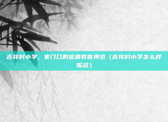 吉祥村小学,家门口的优质教育典范(吉祥村小学怎么样报名)
