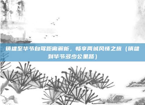 镇雄至毕节自驾距离解析,畅享两城风情之旅(镇雄到毕节多少公里路)