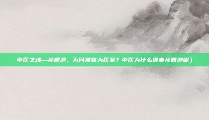 中医之魂—孙思邈,为何被尊为医圣?中医为什么供奉孙思邈呢)