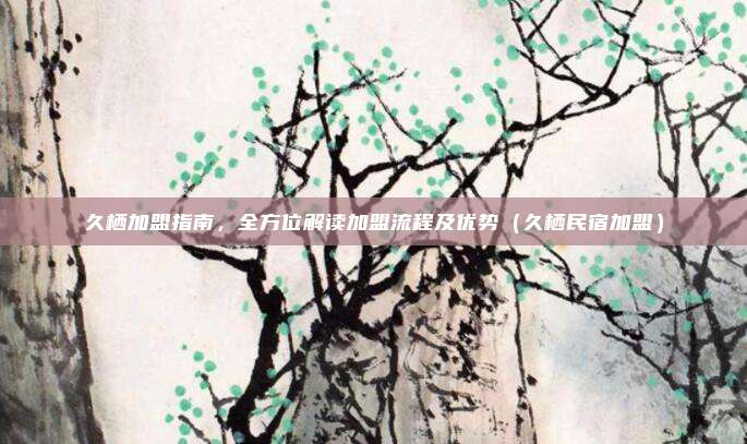久栖加盟指南,全方位解读加盟流程及优势(久栖民宿加盟)