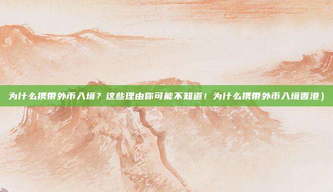 为什么携带外币入境？这些理由你可能不知道！为什么携带外币入境香港）