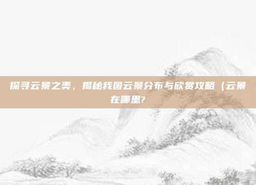 探寻云景之美，揭秘我国云景分布与欣赏攻略（云景在哪里?