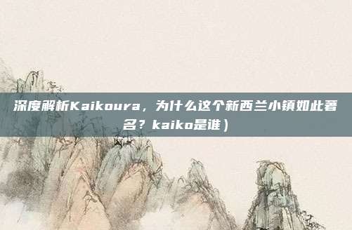 深度解析Kaikoura,为什么这个新西兰小镇如此著名?kaiko是谁)