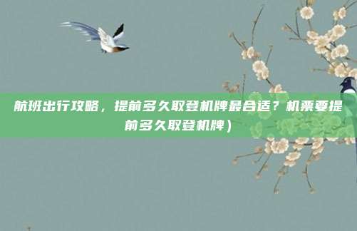 航班出行攻略,提前多久取登机牌最合适?机票要提前多久取登机牌)