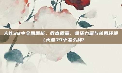 大连39中全面解析,教育质量、师资力量与校园环境(大连39中怎么样?