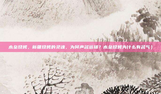 木垒烧烤,新疆烧烤的灵魂,为何声名远扬?木垒烧烤为什么有名气)
