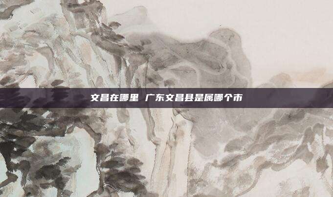 文昌在哪里 广东文昌县是属哪个市